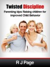 Twisted Discipline Parenting Tips: Raising Children for improved Child Behavior - R J Page, Michele Page, Louisa Page, David Page