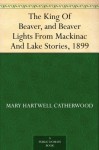 The King Of Beaver, and Beaver Lights From Mackinac And Lake Stories, 1899 - Mary Hartwell Catherwood