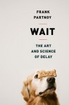 Wait: The Art and Science of Delay - Frank Partnoy