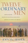 Twelve Ordinary Men: How the Master Shaped His Disciples for Greatness, and What He Wants to Do with You - John F. MacArthur Jr.