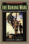 The Banana Wars: United States Intervention in the Caribbean, 1898-1934 - Lester D. Langley