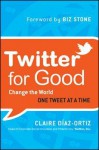 Twitter for Good: Change the World One Tweet at a Time - Claire Diaz-Ortiz, Biz Stone