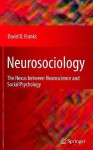 Neurosociology: The Nexus Between Neuroscience and Social Psychology - David Franks