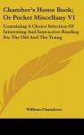 Chamber's Home Book; Or Pocket Miscellany V1: Containing a Choice Selection of Interesting and Instructive Reading for the Old and the Young - William Chambers