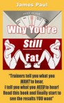 Why You're Still Fat - A No BS Guide To Why You Haven't Gotten Six Pack Abs or Lost The Weight You Want To! - James Paul