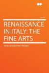 Renaissance in Italy: The Fine Arts - John Addington Symonds