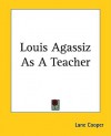 Louis Agassiz as a Teacher - Lane Cooper