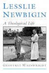 Lesslie Newbigin: A Theological Life - Geoffrey Wainwright