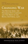 Changing War: The British Army, the Hundred Days Campaign and the Birth of the Royal Air Force, 1918 - Gary Sheffield, Peter Gray