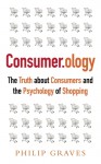 Consumerology: The Market Research Myth, the Truth about Consumers and the Psychology of Shopping - Philip Graves