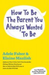 How to Be the Parent You Always Wanted to Be - Adele Faber, Elaine Mazlish
