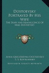 Dostoevsky Portrayed by His Wife: The Diary and Reminiscences of Mme. Dostoevsky - Anna Grigoryevna Dostoyevskaya, S.S. Koteliansky