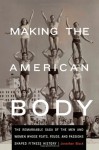 Making the American Body: The Remarkable Saga of the Men and Women Whose Feats, Feuds, and Passions Shaped Fitness History - Jonathan Black