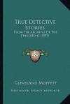 True Detective Stories True Detective Stories: From the Archives of the Pinkertons (1897) from the Archives of the Pinkertons (1897) - Cleveland Moffett