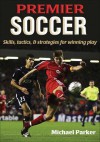 Premier Soccer: Skills, Tactics, & Strategies for Winning Play - Michael Parker