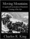 Moving Mountains: A Logistical Examination of Hannibal's Crossing of the Alps - Charles R. King