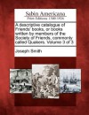 A Descriptive Catalogue of Friends' Books, or Books Written by Members of the Society of Friends, Commonly Called Quakers. Volume 3 of 3 - Joseph Smith