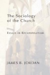 The Sociology of the Church: Essays in Reconstruction - James B. Jordan