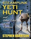 Steampunk Yeti Hunt and Other Tales of the Uncanny - Stephen Harrison