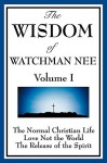 The Wisdom Of Watchman Nee Vol. I: The Normal Christian Life, Love Not The World, The Release Of The Spirit - Watchman Nee