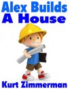 Alex Builds a House (a simple step-by-step explanation for kids) - Kurt Zimmerman