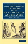 Last Rambles Amongst the Indians of the Rocky Mountains and the Andes - George Catlin