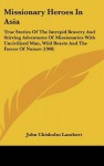 Missionary Heroes in Asia: True Stories of the Intrepid Bravery and Stirring Adventures of Missionaries with Uncivilized Man, Wild Beasts and the - John Chisholm Lambert