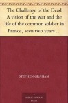 The Challenge of the Dead A vision of the war and the life of the common soldier in France, seen two years afterwards between August and November, 1920 - Stephen Graham