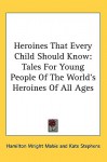 Heroines That Every Child Should Know: Tales for Young People of the World's Heroines of All Ages - Hamilton Wright Mabie, Kate Stephens, Blanche Ostertag