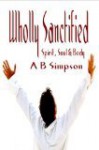 Wholly Sanctified - Spirit, Soul and Body - Albert Benjamin Simpson