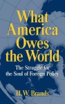 What America Owes the World: The Struggle for the Soul of Foreign Policy - H.W. Brands