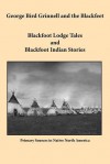 George Bird Grinnell and the Blackfeet: Blackfoot Lodge Tales and Blackfoot Indian Stories - George Grinnell, Peter Jones