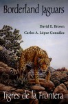 Borderland Jaguars: Tigres de la Frontera - David E. Brown, Carlos A. Lopez Gonzalez