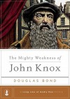 The Mighty Weakness of John Knox - Douglas Bond, Steven J. Lawson