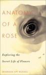 Anatomy Of A Rose: Exploring The Secret Life Of Flowers - Sharman Apt Russell