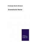 Dramatische Werke - Christoph Martin Wieland