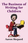 The Business of Writing for Children: An Award-Winning Author's Tips on Writing Children's Books and Publishing Them, or How to Write, Publish, and Promote a Book for Kids - Aaron Shepard