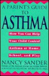 A Parent's Guide to Asthma: How You Can Help Your Child Control Asthma at Home, School and Play - Nancy Sander, Allan M. Weinstein