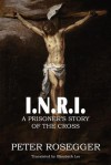 I. N. R. I. a Prisoner's Story of the Cross - Peter Rosegger, Elizabeth Lee