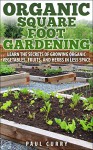 Organic Square Foot Gardening: Learn The Secrets of Growing Organic Vegetables, Fruits, and Herbs in Less Space (Square Foot Gardening - Your Beginners Guide to Building the Perfect Garden Oasis) - Paul Curry