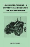 Mechanised Farming - A Complete Handbook for the Modern Farmer - James Turner