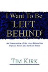 I Want to Be Left Behind: An Examination of the Ideas Behind the Popular Series and the End Times - Tim Kirk