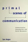 Primal Scenes of Communication: Communication, Consumerism, and Social Movements - Ian Angus