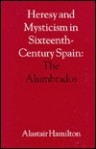 Heresy and Mysticism in Sixteenth-Century Spain: The Alumbrados - Alastair Hamilton