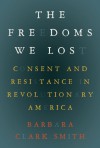 Freedoms We Lost: Consent and Resistance in Revolutionary America - Barbara Smith