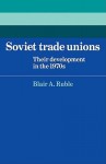 Soviet Trade Unions: Their Development in the 1970s - Blair A. Ruble