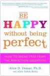 Be Happy Without Being Perfect: How to Break Free from the Perfection Deception - Alice D. Domar, Alice Lesch Kelly