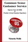 Common Sense Customer Service: Improve Your Job Skills Provide a Great Customer Experience - Victoria Wells