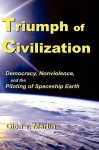 Triumph of Civilization: Democracy, Nonviolence, and the Piloting of Spaceship Earth - Glen T. Martin