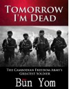 Tomorrow I'm Dead: How a seventeen-year-old Killing Field survivor became the Cambodian Freedom Army's greatest Soldier - Bun Yom